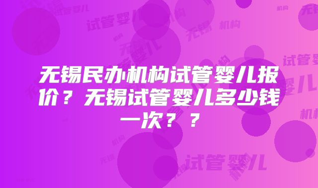 无锡民办机构试管婴儿报价？无锡试管婴儿多少钱一次？？