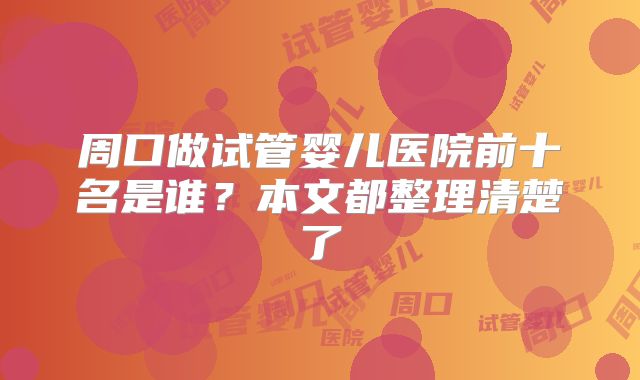 周口做试管婴儿医院前十名是谁?本文都整理清楚了