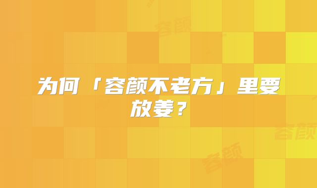 为何「容颜不老方」里要放姜?
