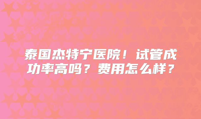 泰国杰特宁医院!试管成功率高吗?费用怎么样?
