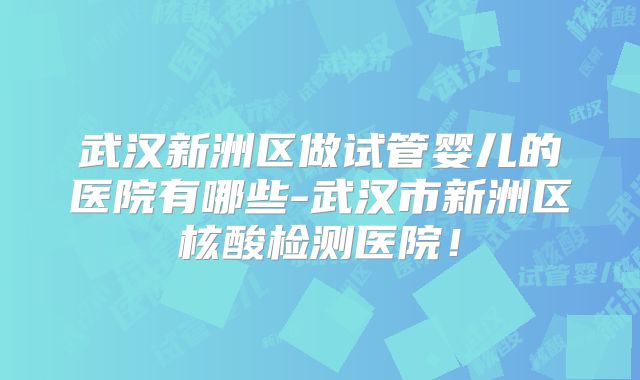 武汉新洲区做试管婴儿的医院有哪些-武汉市新洲区核酸检测医院！