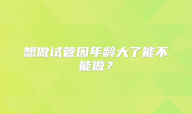 想做试管因年龄大了能不能做?