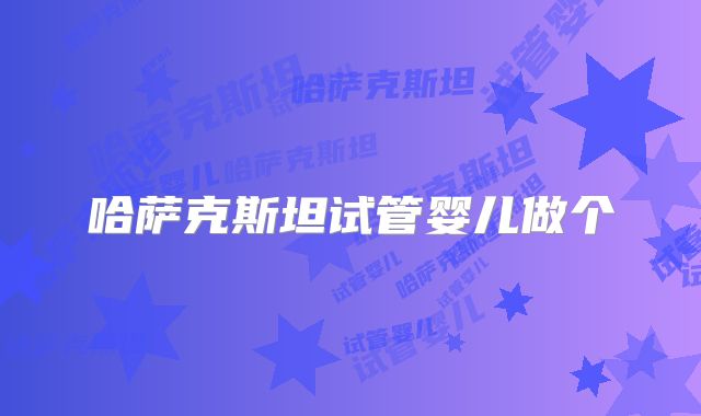 哈萨克斯坦试管婴儿做个