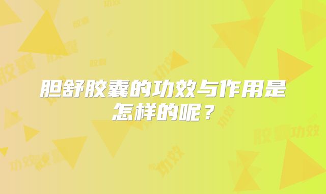 胆舒胶囊的功效与作用是怎样的呢?
