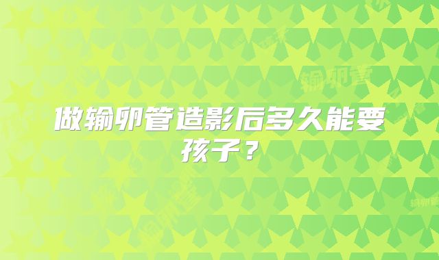 做输卵管造影后多久能要孩子？