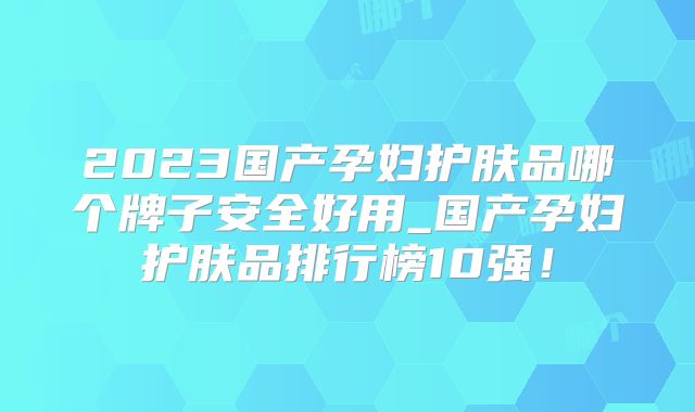2023国产孕妇护肤品哪个牌子安全好用_国产孕妇护肤品排行榜10强！
