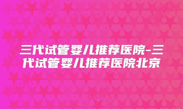 三代试管婴儿推荐医院-三代试管婴儿推荐医院北京