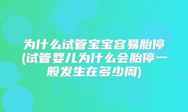 为什么试管宝宝容易胎停(试管婴儿为什么会胎停一般发生在多少周)
