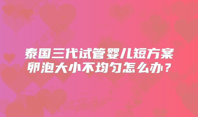 泰国三代试管婴儿短方案卵泡大小不均匀怎么办？