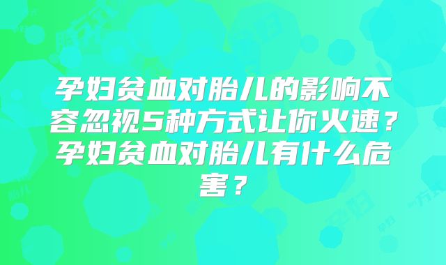 孕妇贫血对胎儿的影响不容忽视5种方式让你火速？孕妇贫血对胎儿有什么危害？