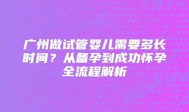 广州做试管婴儿需要多长时间？从备孕到成功怀孕全流程解析