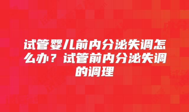 试管婴儿前内分泌失调怎么办？试管前内分泌失调的调理