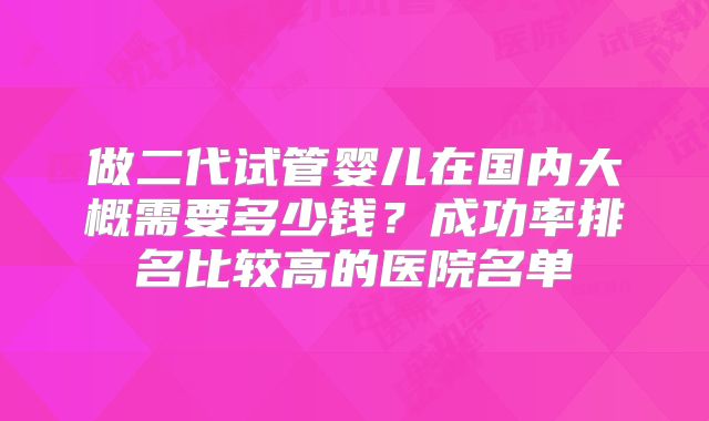 做二代试管婴儿在国内大概需要多少钱？成功率排名比较高的医院名单