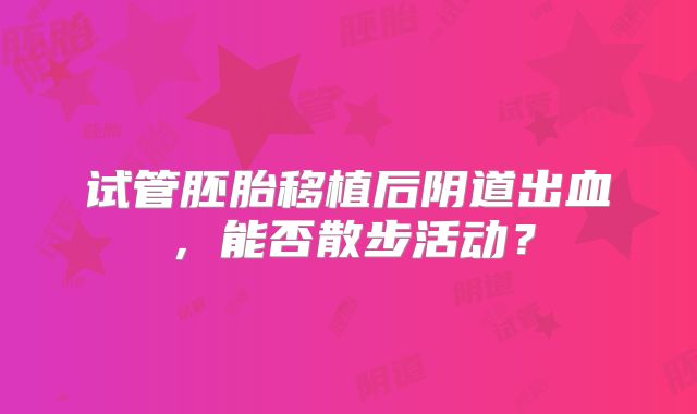 试管胚胎移植后阴道出血，能否散步活动？
