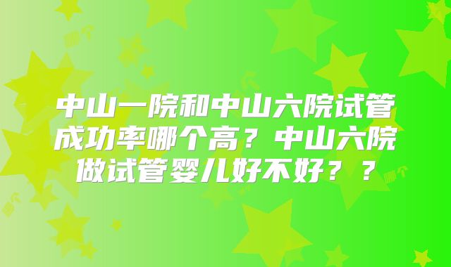 中山一院和中山六院试管成功率哪个高?中山六院做试管婴儿好不好??