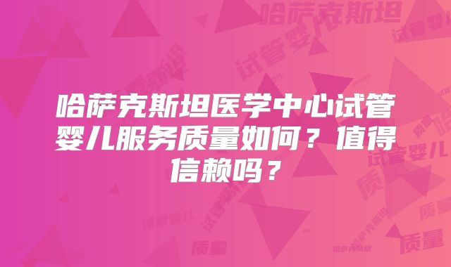 哈萨克斯坦医学中心试管婴儿服务质量如何？值得信赖吗？