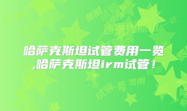 哈萨克斯坦试管费用一览,哈萨克斯坦irm试管！