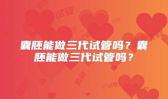 囊胚能做三代试管吗？囊胚能做三代试管吗？