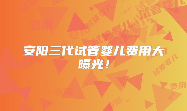 安阳三代试管婴儿费用大曝光!