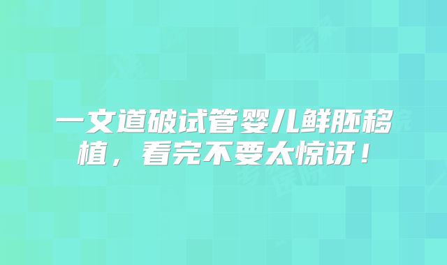 一文道破试管婴儿鲜胚移植,看完不要太惊讶!