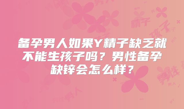 备孕男人如果Y精子缺乏就不能生孩子吗?男性备孕缺锌会怎么样?