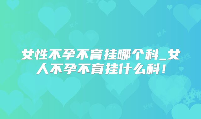 女性不孕不育挂哪个科_女人不孕不育挂什么科!