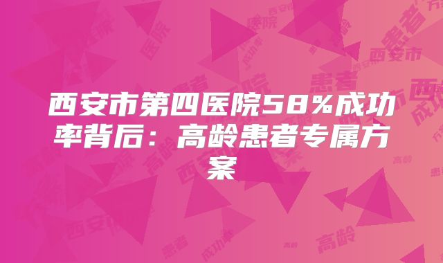 西安市第四医院58%成功率背后:高龄患者专属方案