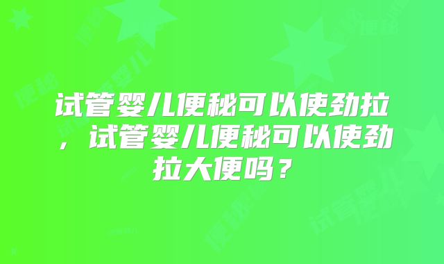 试管婴儿便秘可以使劲拉，试管婴儿便秘可以使劲拉大便吗？