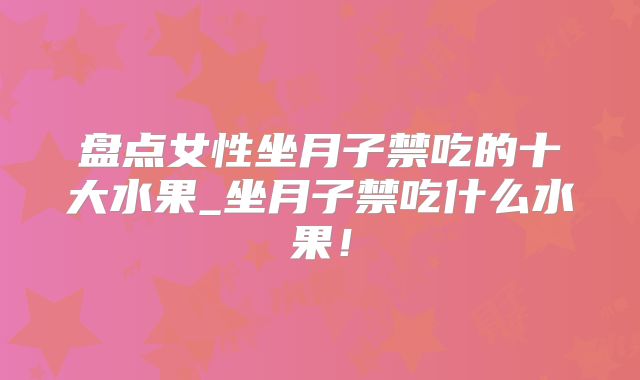 盘点女性坐月子禁吃的十大水果_坐月子禁吃什么水果！