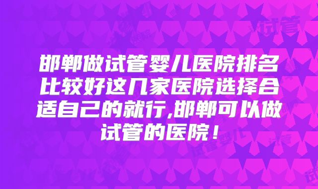 邯郸做试管婴儿医院排名比较好这几家医院选择合适自己的就行,邯郸可以做试管的医院！