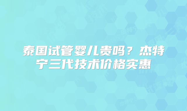 泰国试管婴儿贵吗？杰特宁三代技术价格实惠