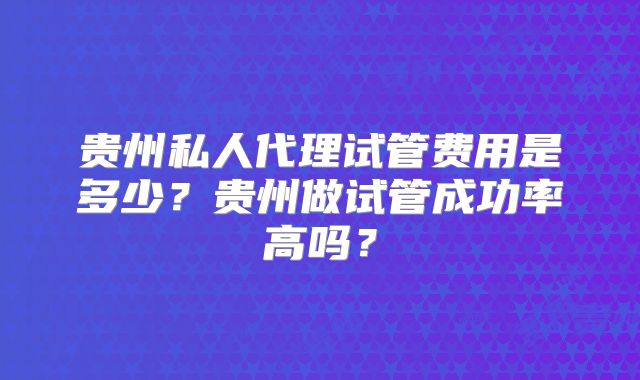 贵州私人代理试管费用是多少？贵州做试管成功率高吗？