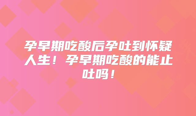 孕早期吃酸后孕吐到怀疑人生!孕早期吃酸的能止吐吗!