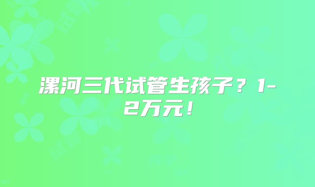 漯河三代试管生孩子？1-2万元！