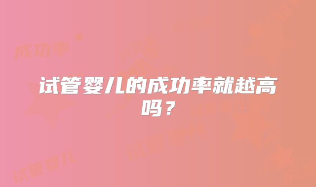试管婴儿的成功率就越高吗？