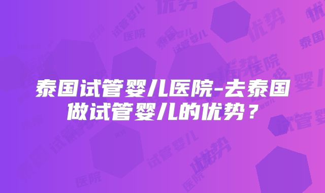 泰国试管婴儿医院-去泰国做试管婴儿的优势？