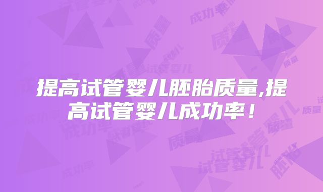 提高试管婴儿胚胎质量,提高试管婴儿成功率!