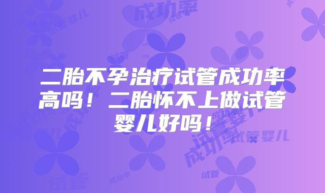 二胎不孕治疗试管成功率高吗！二胎怀不上做试管婴儿好吗！