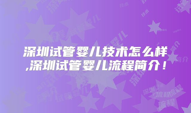 深圳试管婴儿技术怎么样,深圳试管婴儿流程简介！