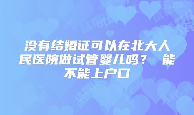 没有结婚证可以在北大人民医院做试管婴儿吗? 能不能上户口