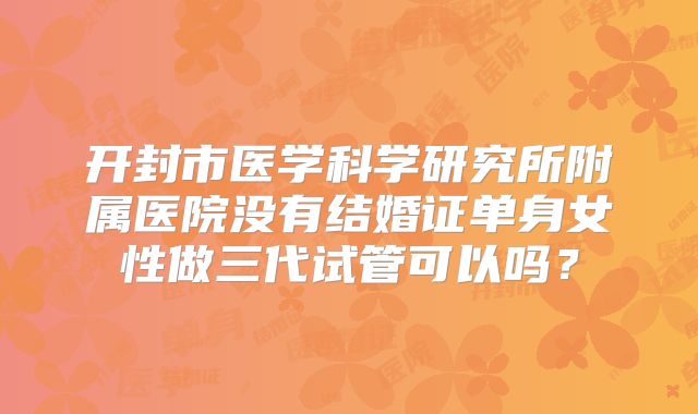 开封市医学科学研究所附属医院没有结婚证单身女性做三代试管可以吗？