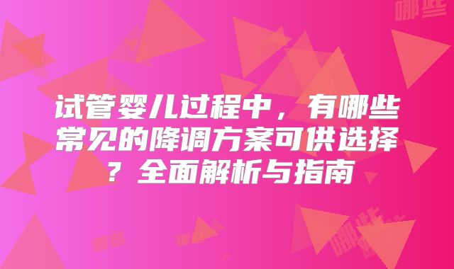 试管婴儿过程中，有哪些常见的降调方案可供选择？全面解析与指南