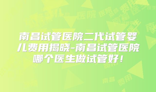 南昌试管医院二代试管婴儿费用揭晓-南昌试管医院哪个医生做试管好!