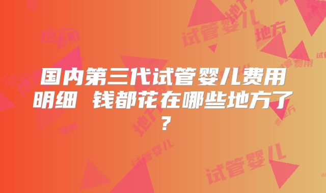 国内第三代试管婴儿费用明细 钱都花在哪些地方了?