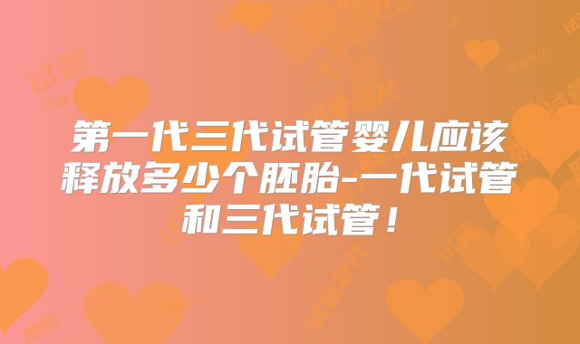 第一代三代试管婴儿应该释放多少个胚胎-一代试管和三代试管！