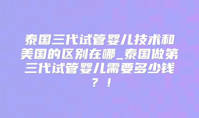 泰国三代试管婴儿技术和美国的区别在哪_泰国做第三代试管婴儿需要多少钱？！