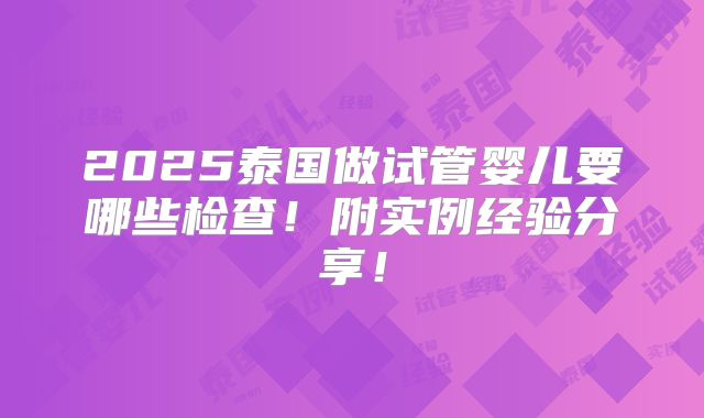 2025泰国做试管婴儿要哪些检查!附实例经验分享!