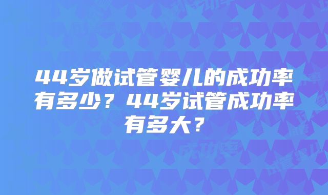 44岁做试管婴儿的成功率有多少？44岁试管成功率有多大？