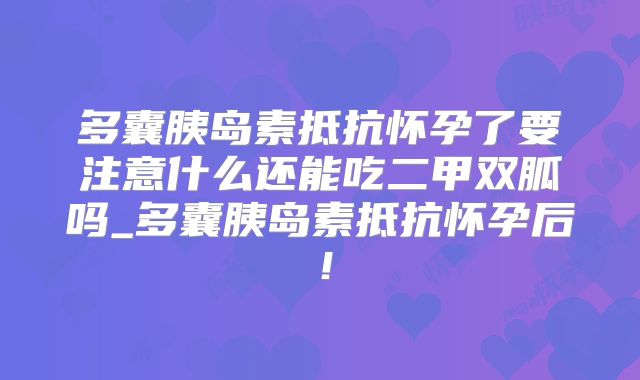 多囊胰岛素抵抗怀孕了要注意什么还能吃二甲双胍吗_多囊胰岛素抵抗怀孕后！