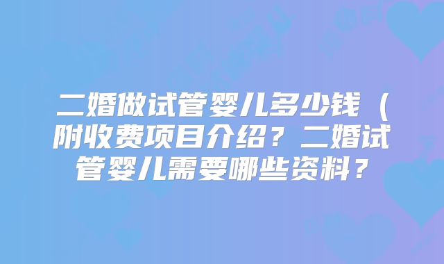 二婚做试管婴儿多少钱(附收费项目介绍?二婚试管婴儿需要哪些资料?